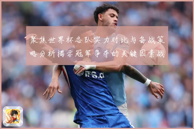 聚焦世界杯各队实力对比与备战策略分析揭示冠军争夺的关键因素战术观察-深度解析