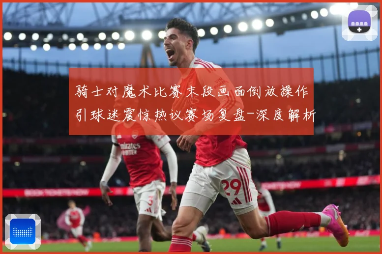 骑士对魔术比赛末段画面倒放操作引球迷震惊热议赛场复盘-深度解析