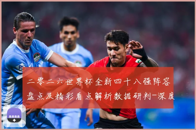 二零二六世界杯全新四十八强阵容盘点及精彩看点解析数据研判-深度解析