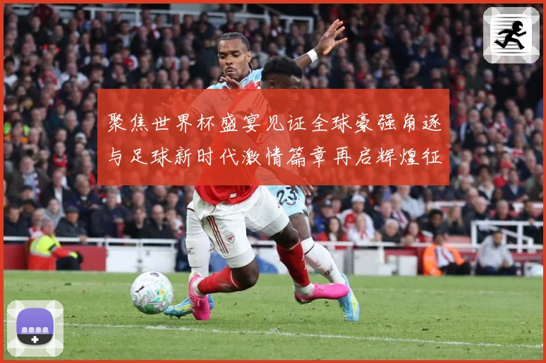 聚焦世界杯盛宴见证全球豪强角逐与足球新时代激情篇章再启辉煌征战术观察-深度解析