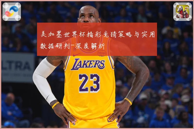 美加墨世界杯精彩竞猜策略与实用数据研判-深度解析