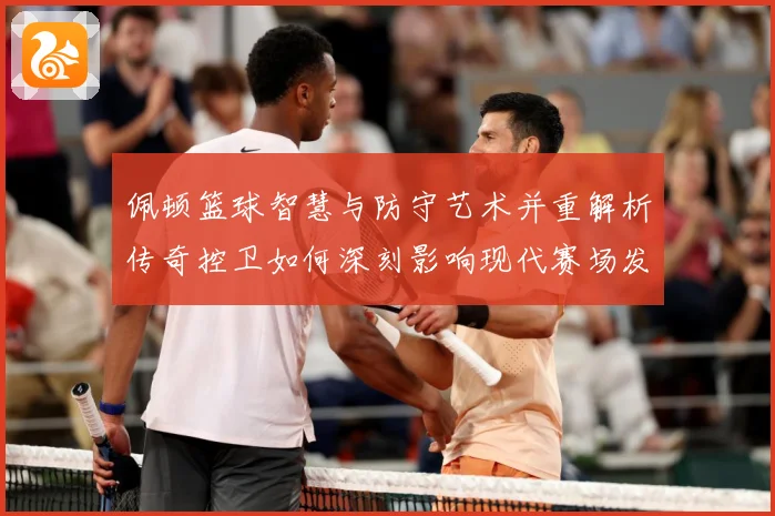 佩顿篮球智慧与防守艺术并重解析传奇控卫如何深刻影响现代赛场发展之路-深度解析