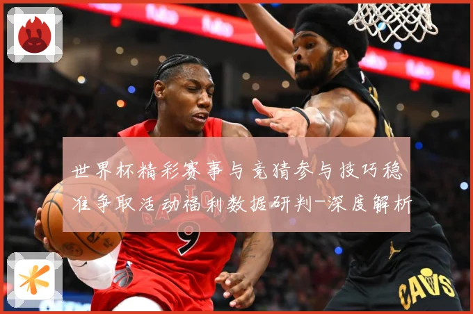世界杯精彩赛事与竞猜参与技巧稳准争取活动福利数据研判-深度解析