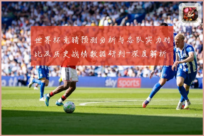 世界杯竞猜预测分析与各队实力对比及历史战绩数据研判-深度解析