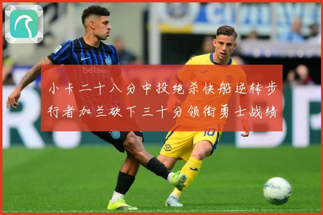 小卡二十八分中投绝杀快船逆转步行者加兰砍下三十分领衔勇士战绩赛场复盘-深度解析
