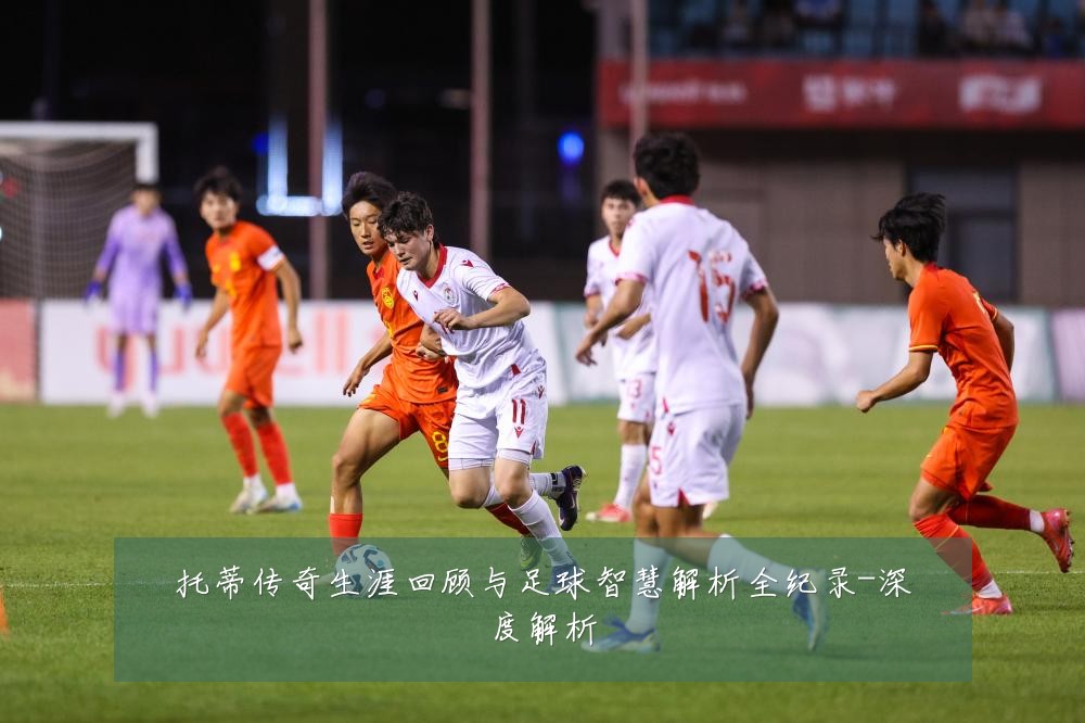 托蒂传奇生涯回顾与足球智慧解析全纪录-深度解析