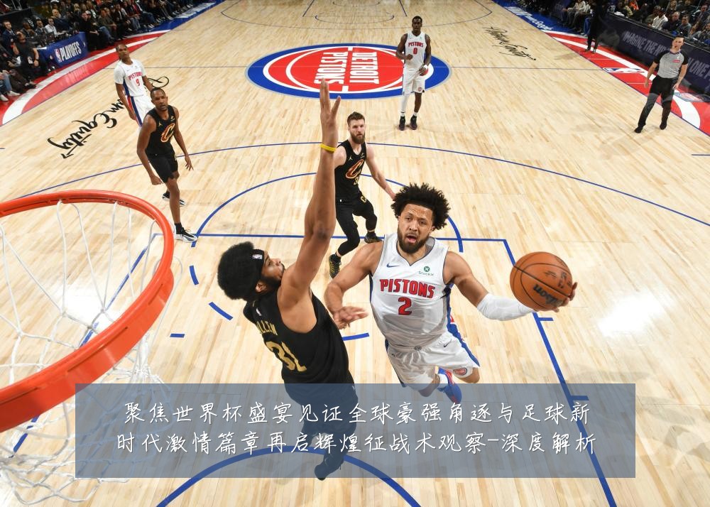 聚焦世界杯盛宴见证全球豪强角逐与足球新时代激情篇章再启辉煌征战术观察-深度解析