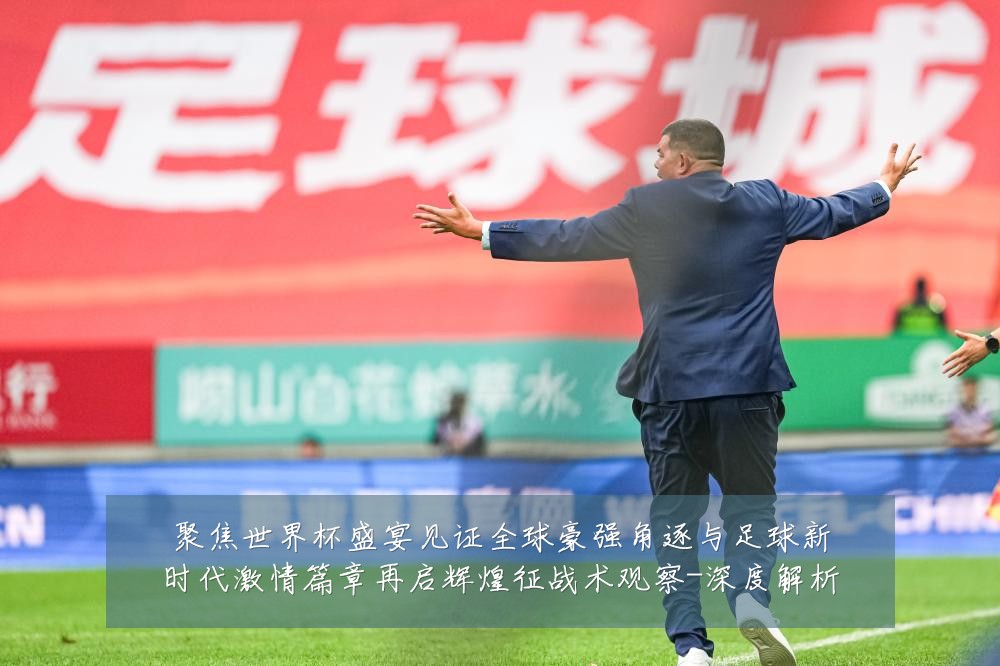聚焦世界杯盛宴见证全球豪强角逐与足球新时代激情篇章再启辉煌征战术观察-深度解析