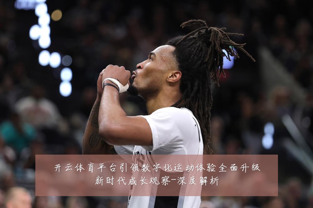 开云体育平台引领数字化运动体验全面升级新时代成长观察-深度解析
