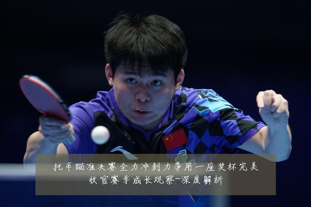托辛瞄准决赛全力冲刺力争用一座奖杯完美收官赛季成长观察-深度解析