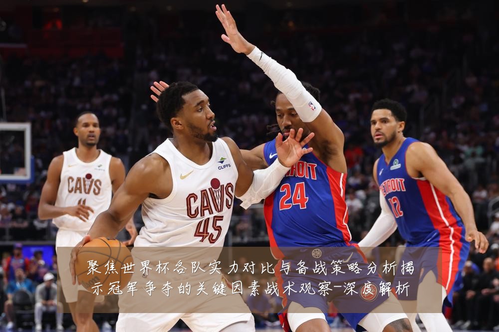聚焦世界杯各队实力对比与备战策略分析揭示冠军争夺的关键因素战术观察-深度解析