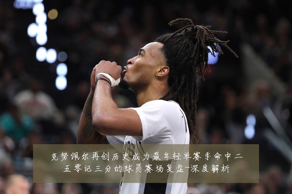 克努佩尔再创历史成为最年轻单赛季命中二五零记三分的球员赛场复盘-深度解析