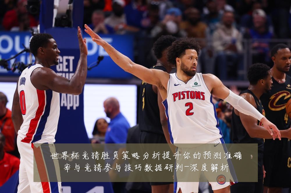 世界杯竞猜胜负策略分析提升你的预测准确率与竞猜参与技巧数据研判-深度解析