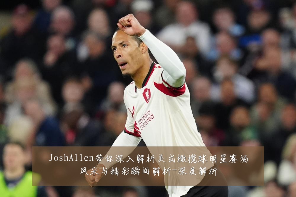 JoshAllen带你深入解析美式橄榄球明星赛场风采与精彩瞬间解析-深度解析